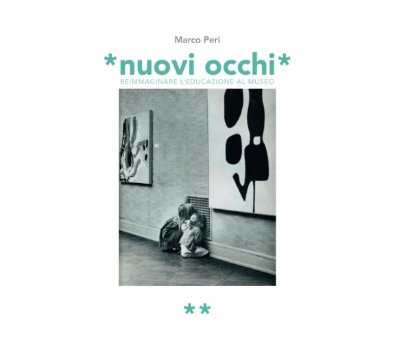 Nuovi occhi. Reimmaginare l'educazione al museo - Marco Peri - 2019