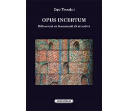 OPUS INCERTUM Riflessioni su frammenti di attualità	 di Ugo Tozzini,  Solfanelli