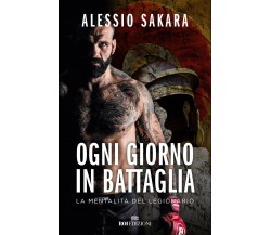 Ogni giorno in battaglia. La mentalità del legionario - Alessio Sakara-ROI, 2020