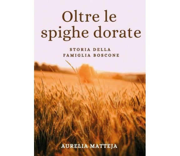 Oltre le spighe dorate. Storia della famiglia Boscone di Aurelia Matteja,  2022,