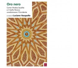 Oro nero. Come l’Arabia Saudita e il Golfo Persico condizionano l’Occidente	 di 