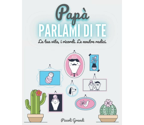 Papà Parlami Di Te La Tua Vita, I Ricordi. le Nostre Radici di Piccoli Grandi,  