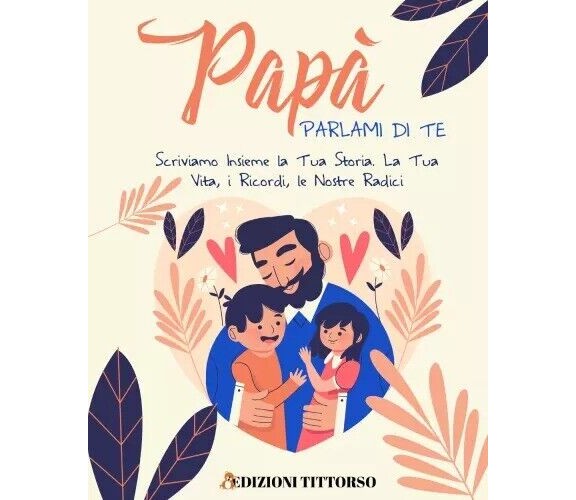 Papà Parlami di Te. Scriviamo Insieme la Tua Storia. La Tua Vita, i Ricordi, le 