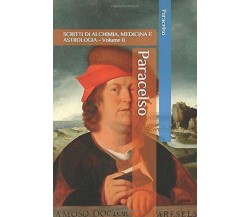 Paracelso: SCRITTI DI ALCHIMIA, MEDICINA E ASTROLOGIA - Volume II di Paracelso,