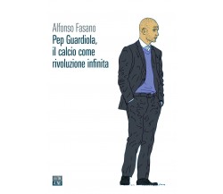 Pep Guardiola, il calcio come rivoluzione infinita - Alfonso Fasano - 2022