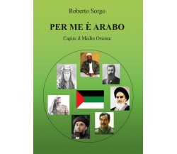 Per me è arabo - Capire il Medio Oriente	 di Roberto Sorgo,  2017,  Youcanprint