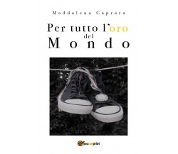 Per tutto l’oro del mondo	 di Maddalena Caprara,  2018,  Youcanprint