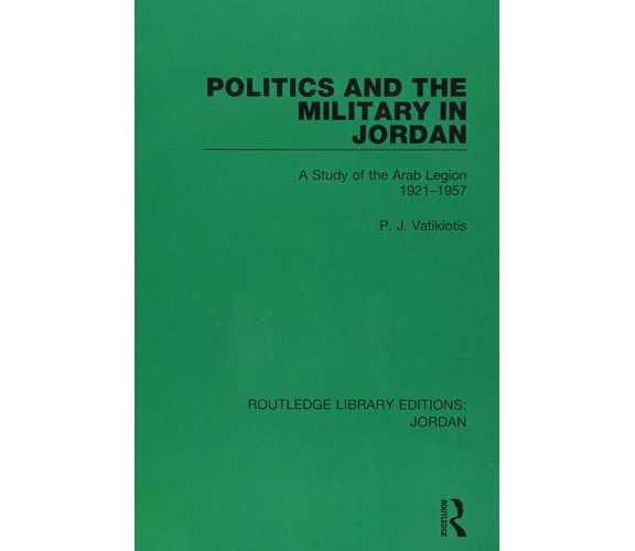 Politics and the Military in Jordan - P.J. Vatikiotis - Routledge, 2018