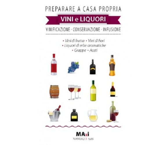 Preparare a casa propria vini e liquori  di Aa.vv.,  2012, Maxi Manuali X Tutti