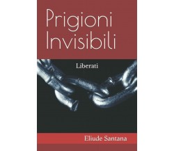 Prigioni Invisibili: Liberati di Eliude Santana,  2021,  Indipendently Published