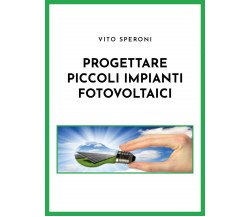 Progettare piccoli impianti fotovoltaici di Vito Speroni,  2021,  Youcanprint