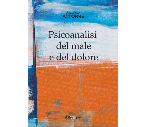 Psicoanalisi del male e del dolore di Francesco Attorre,  2018,  Youcanprint