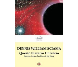 Questo bizzarro universo. Spazio-tempo, buchi neri, big bang di Dennis W. Sciam