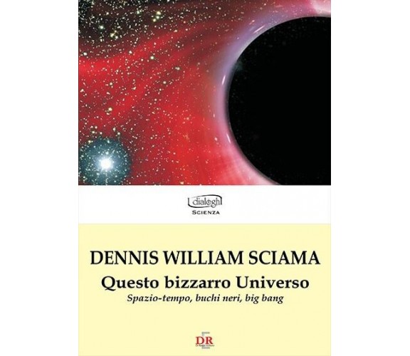 Questo bizzarro universo. Spazio-tempo, buchi neri, big bang di Dennis W. Sciam