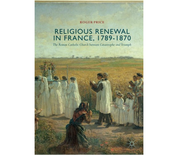 Religious Renewal in France, 1789-1870 - Roger Price - Palgrave, 2018