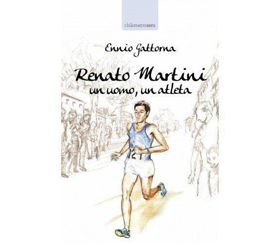 Renato Martini: Un uomo, un atleta - Ennio Gattorna - La torretta, 2019