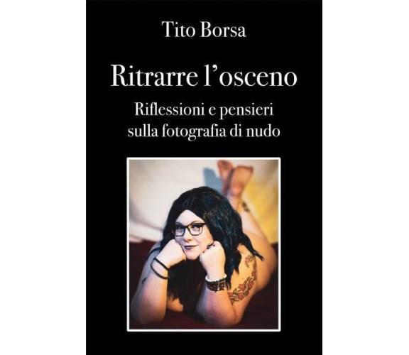 Ritrarre l’osceno Riflessioni e pensieri sulla fotografia di nudo di Tito Borsa,