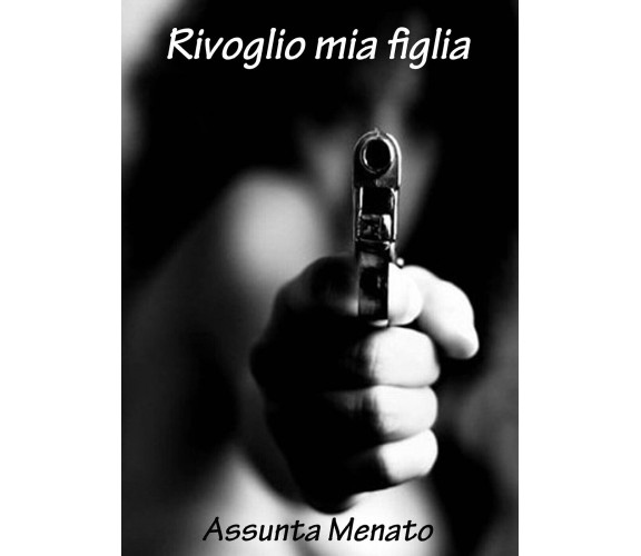 Rivoglio mia figlia di Assunta Menato,  2021,  Youcanprint