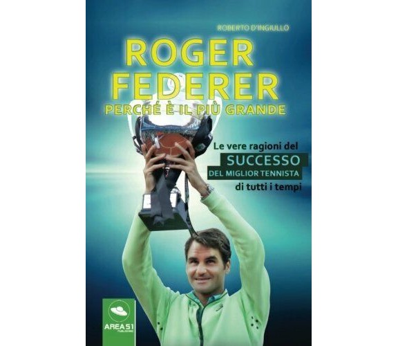 Roger Federer. Perché è il più grande - Roberto D'Ingiullo - Area 51 - 2017