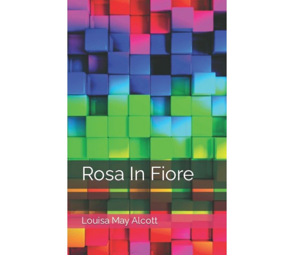 Rosa In Fiore di Louisa May Alcott,  2022,  Indipendently Published