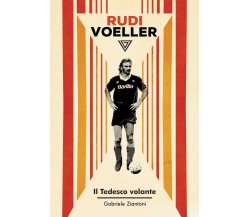 Rudi Voeller. Il tedesco volante - Gabriele Ziantoni - Perrone, 2020