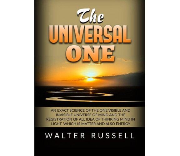 Russell Walter - The Universal One. An Exact Science Of The One Visible And Inv