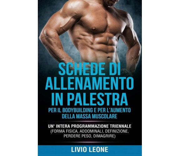 SCHEDE DI ALLENAMENTO IN PALESTRA - Livio Leone - Independently Published,2019