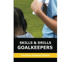 SKILLS AND DRILLS GOALKEEPERS - Caroline Elwood-Stokes - Lulu.com, 2020