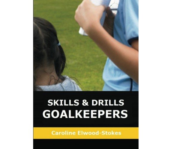 SKILLS AND DRILLS GOALKEEPERS - Caroline Elwood-Stokes - Lulu.com, 2020