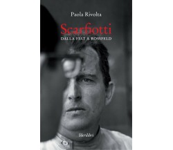 Scarfiotti. Dalla Fiat a Rossfeld - Paola Rivolta - Liberilibri, 2018