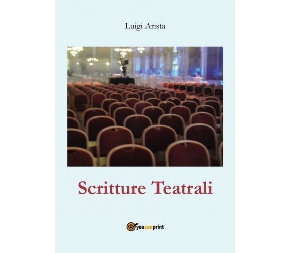 Scritture Teatrali,  di Luigi Arista,  2018,  Youcanprint - ER