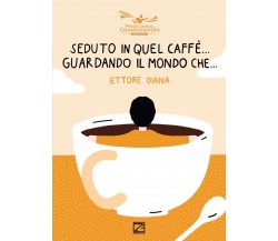 Seduto in quel caffè... Guardando il mondo che.... Nuova ediz. di Ettore Diana,