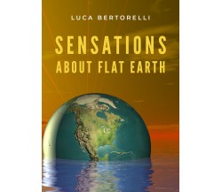 Sensations about Flat Earth di Luca Bertorelli,  2020,  Youcanprint