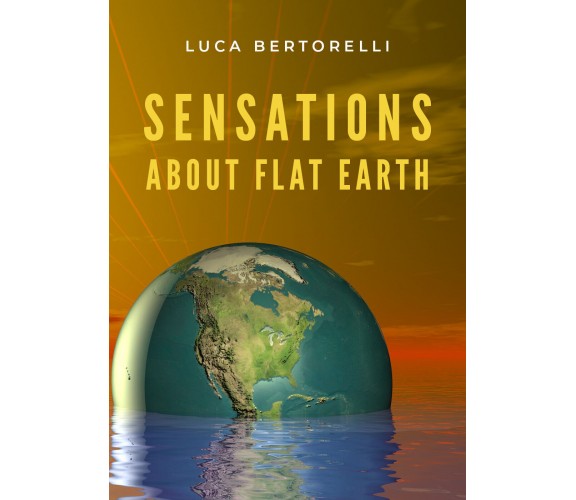 Sensations about Flat Earth di Luca Bertorelli,  2020,  Youcanprint