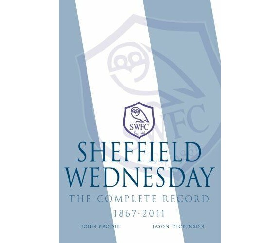 Sheffield Wednesday The Complete Record 1867 - 2011 - John Brodie, Dickins -2013