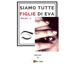 Siamo tutte figlie di Eva (finché...)	 di Isa Bellasia,  2018,  Youcanprint