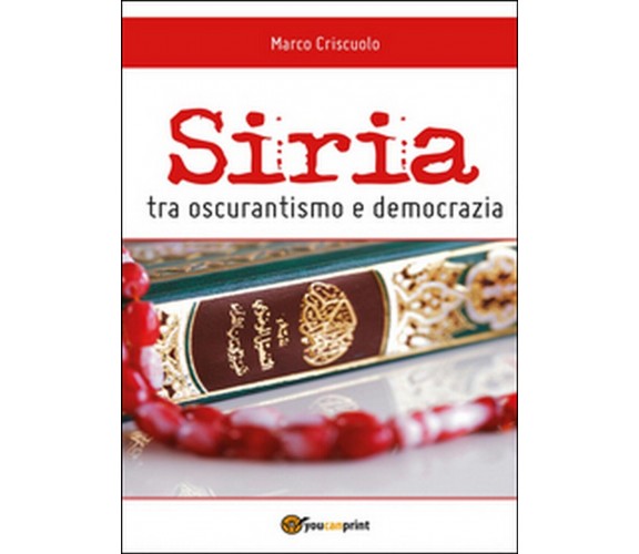 Siria tra oscurantismo e democrazia,  di Marco Criscuolo,  2014,  Youcanprint