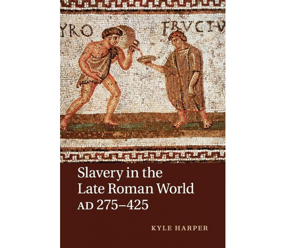 Slavery in the Late Roman World, AD 275-425 - Kyle Harper - Cambridge, 2016