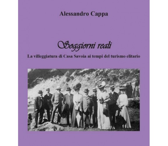 Soggiorni reali. La villeggiatura di Casa Savoia ai tempi del turismo elitario.	