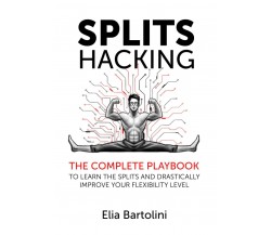 Splits Hacking The Complete Playbook to Learn the Splits and Drastically Improve