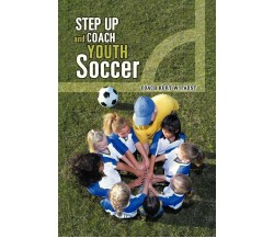 Step Up and Coach Youth Soccer -  Coach Kurt W. Faust - AUTHORHOUSE, 2013