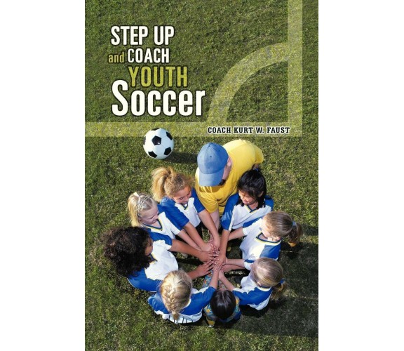 Step Up and Coach Youth Soccer -  Coach Kurt W. Faust - AUTHORHOUSE, 2013