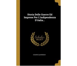 Storia Delle Guerre Ed Imprese Per l’Indipendenza d’Italia... di Cesare Quarengh