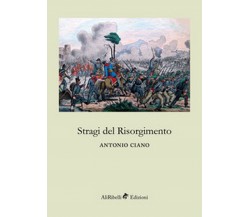 Stragi del Risorgimento - di Antonio Ciano,  2018,  Ali Ribelli Edizioni