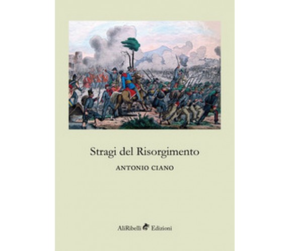 Stragi del Risorgimento - di Antonio Ciano,  2018,  Ali Ribelli Edizioni