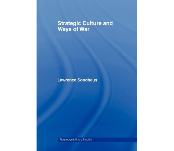 Strategic Culture and Ways of War - Lawrence Sondhaus - Routledge, 2009