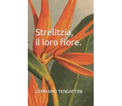 Strelitzia, il loro fiore. di Germano Tengattini,  2021,  Indipendently Publishe