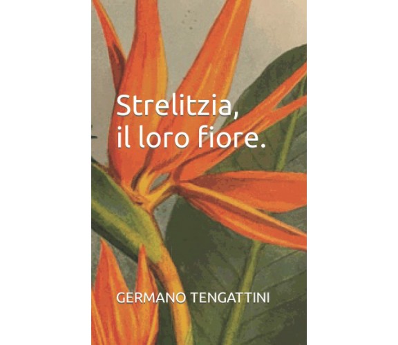 Strelitzia, il loro fiore. di Germano Tengattini,  2021,  Indipendently Publishe