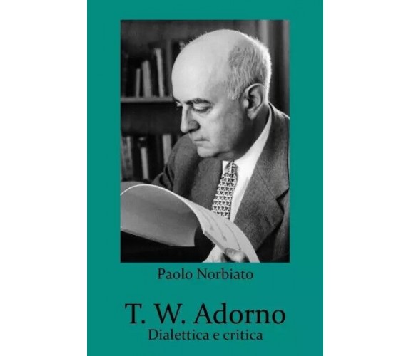 T. W. Adorno. Dialettica e critica di Paolo Norbiato, 2023, Youcanprint