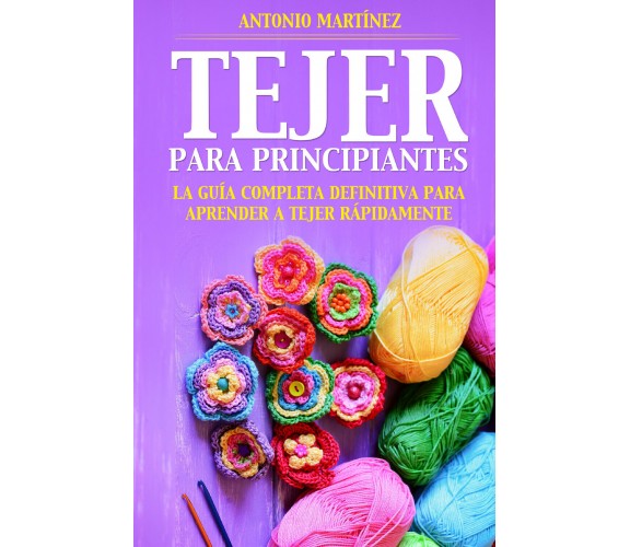 TEJER PARA PRINCIPIAN-TES La guía completa definitiva para aprender a tejer rápi